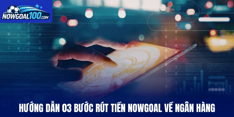 Hướng dẫn 03 bước rút tiền Nowgoal về ngân hàng