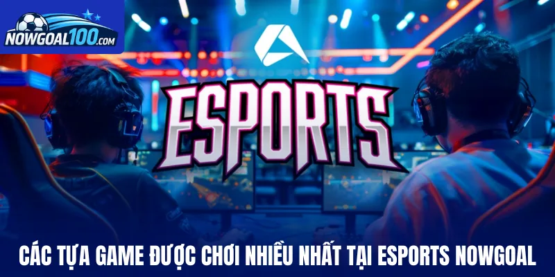 Tổng hợp các tựa game được chơi nhiều nhất tại Esports Nowgoal