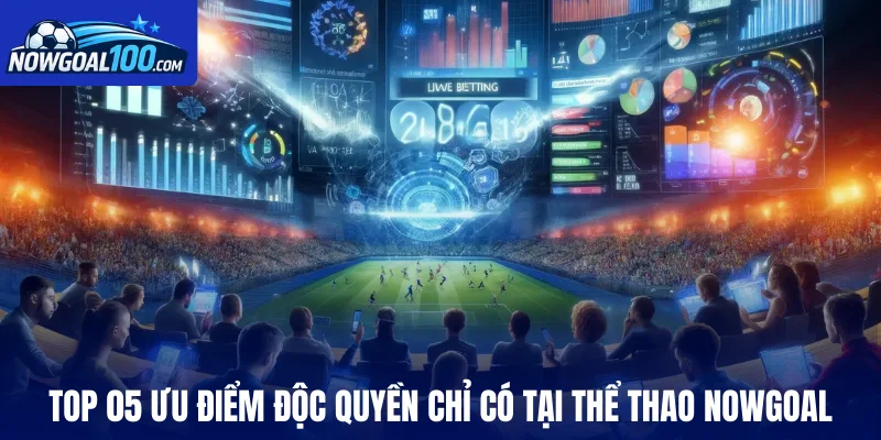 Top 05 ưu điểm độc quyền chỉ có tại thể thao Nowgoal